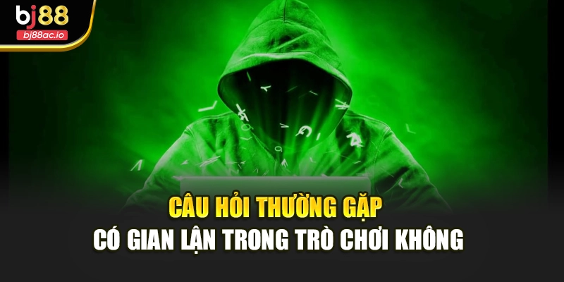 Câu hỏi thường gặp có gian lận trong trò chơi không