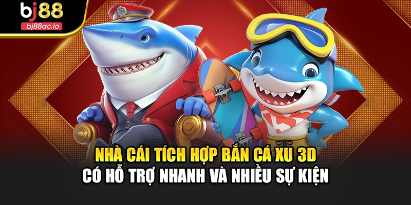 Nhà cái tích hợp bắn cá xu 3D có hỗ trợ nhanh và nhiều sự kiện